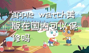 apple watch美版在国内可以保修吗