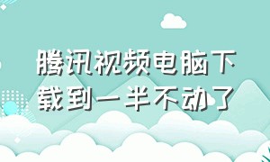 腾讯视频电脑下载到一半不动了