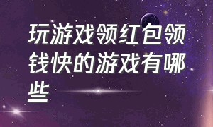 玩游戏领红包领钱快的游戏有哪些