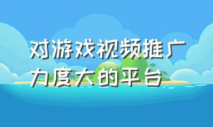 对游戏视频推广力度大的平台