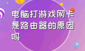 电脑打游戏网卡是路由器的原因吗