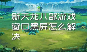 新天龙八部游戏窗口黑屏怎么解决