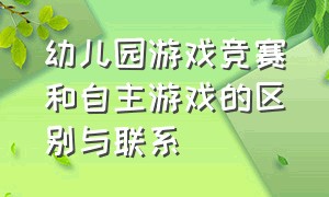 幼儿园游戏竞赛和自主游戏的区别与联系