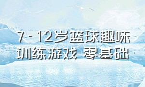 7-12岁篮球趣味训练游戏 零基础