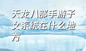 天龙八部手游子女系统在什么地方