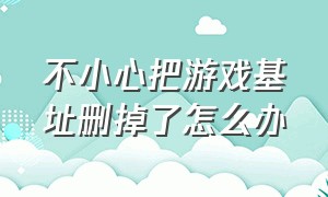 不小心把游戏基址删掉了怎么办