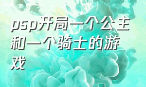 psp开局一个公主和一个骑士的游戏