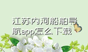 江苏内河船舶导航app怎么下载