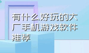 有什么好玩的大厂手机游戏软件推荐