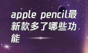 apple pencil最新款多了哪些功能