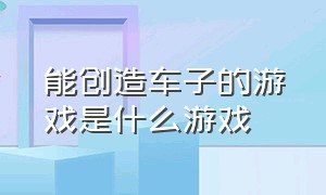 能创造车子的游戏是什么游戏