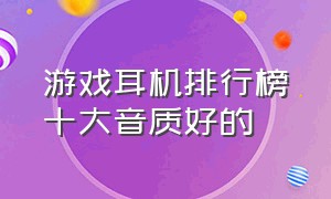 游戏耳机排行榜十大音质好的