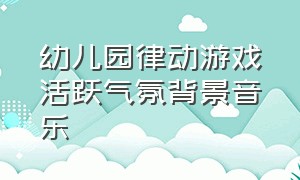 幼儿园律动游戏活跃气氛背景音乐