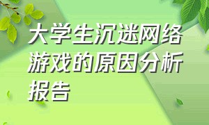 大学生沉迷网络游戏的原因分析报告