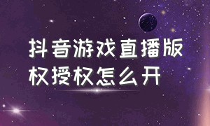 抖音游戏直播版权授权怎么开