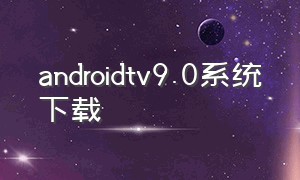 androidtv9.0系统下载