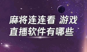 麻将连连看 游戏直播软件有哪些