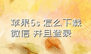 苹果5s 怎么下载微信 并且登录