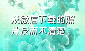 从微信下载的照片反而不清楚