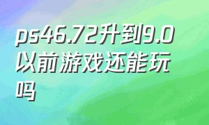 ps46.72升到9.0 以前游戏还能玩吗