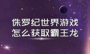 侏罗纪世界游戏怎么获取霸王龙