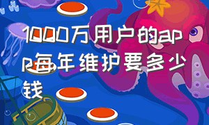 1000万用户的app每年维护要多少钱