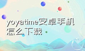 yoyatime安卓手机怎么下载