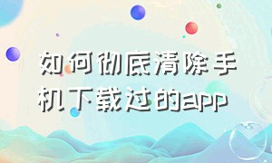 如何彻底清除手机下载过的app