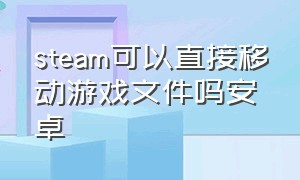 steam可以直接移动游戏文件吗安卓