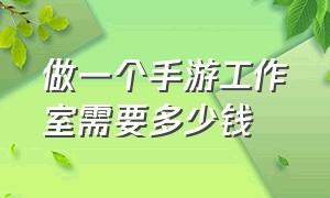 做一个手游工作室需要多少钱