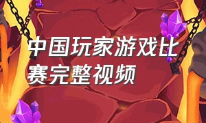 中国玩家游戏比赛完整视频