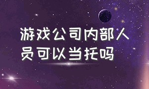 游戏公司内部人员可以当托吗