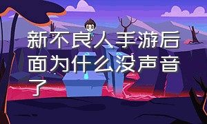 新不良人手游后面为什么没声音了