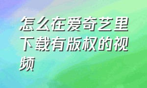 怎么在爱奇艺里下载有版权的视频