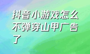 抖音小游戏怎么不弹穿山甲广告了