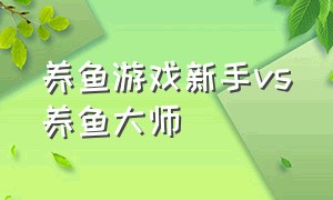 养鱼游戏新手vs养鱼大师