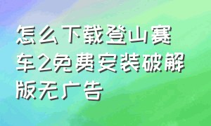 怎么下载登山赛车2免费安装破解版无广告