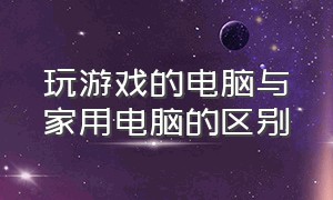 玩游戏的电脑与家用电脑的区别