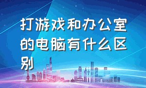 打游戏和办公室的电脑有什么区别