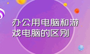 办公用电脑和游戏电脑的区别