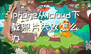 iphone从icloud下载照片失败怎么办