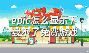 epic怎么显示下载不了免费游戏