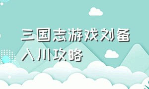 三国志游戏刘备入川攻略