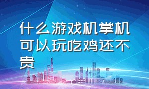 什么游戏机掌机可以玩吃鸡还不贵