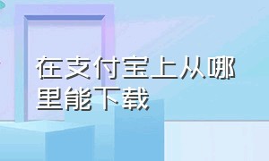 在支付宝上从哪里能下载