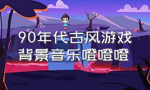 90年代古风游戏背景音乐噔噔噔