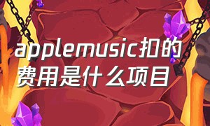 applemusic扣的费用是什么项目