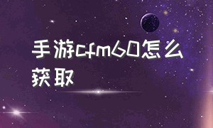 手游cfm60怎么获取