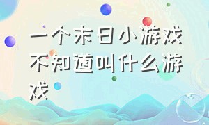 一个末日小游戏不知道叫什么游戏