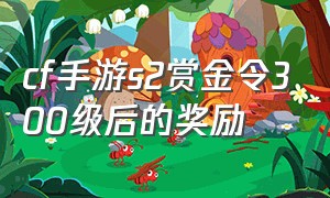 cf手游s2赏金令300级后的奖励